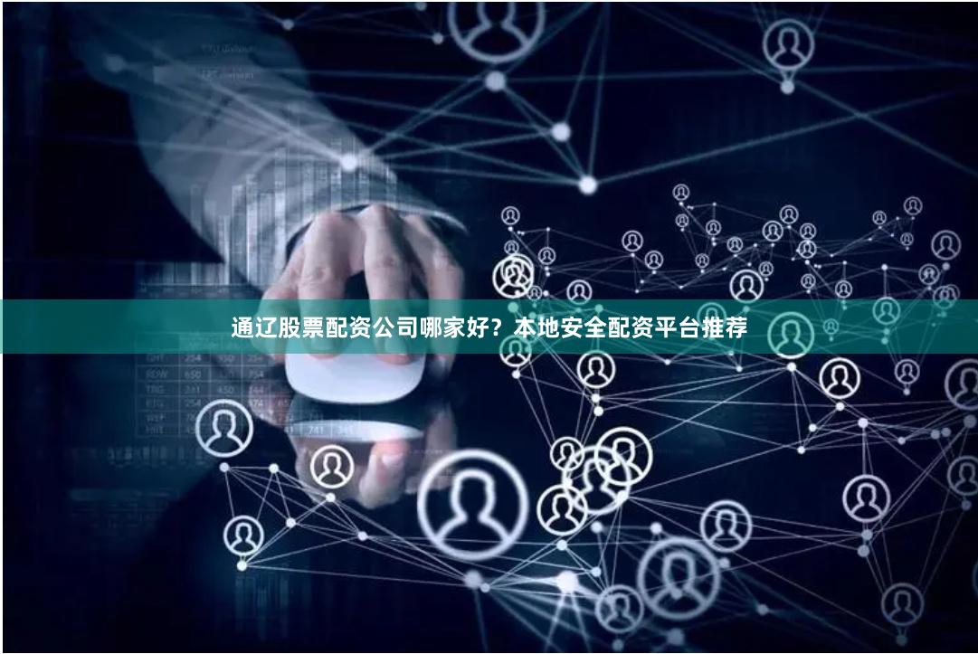 通辽股票配资公司哪家好？本地安全配资平台推荐