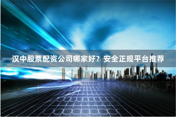 汉中股票配资公司哪家好？安全正规平台推荐