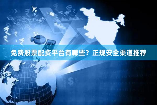 免费股票配资平台有哪些？正规安全渠道推荐
