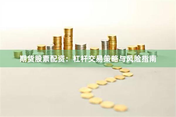 期货股票配资：杠杆交易策略与风险指南