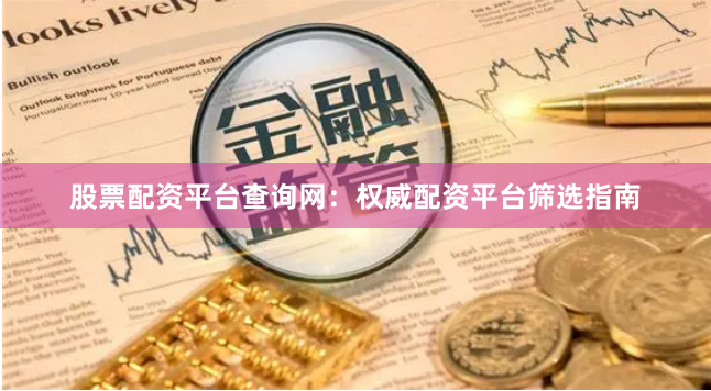 股票配资平台查询网：权威配资平台筛选指南