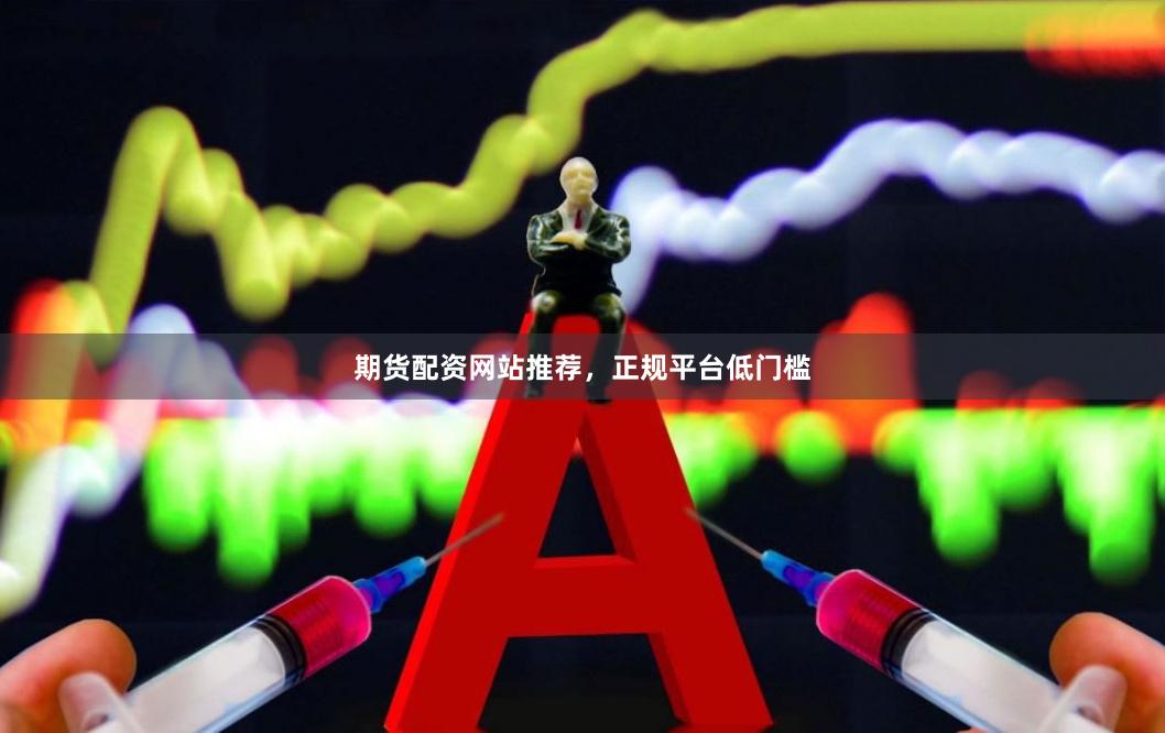 期货配资网站推荐，正规平台低门槛