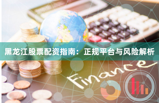 黑龙江股票配资指南：正规平台与风险解析