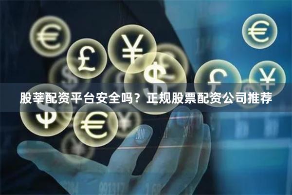 股莘配资平台安全吗？正规股票配资公司推荐