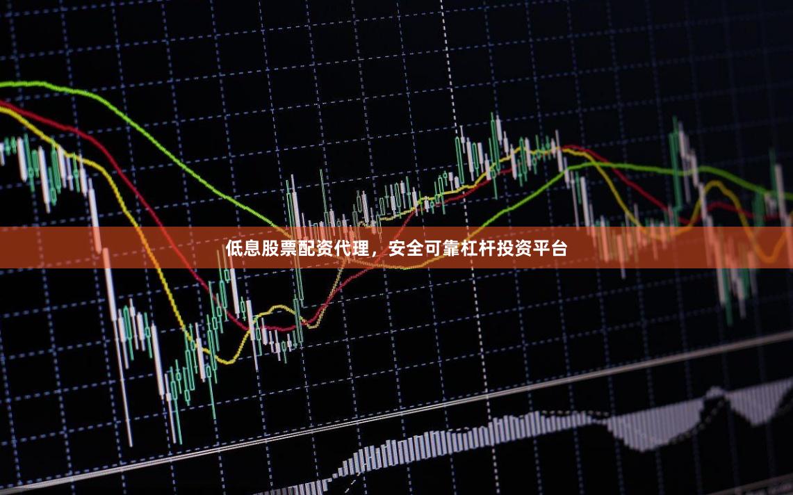 低息股票配资代理，安全可靠杠杆投资平台