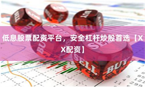低息股票配资平台，安全杠杆炒股首选【XX配资】