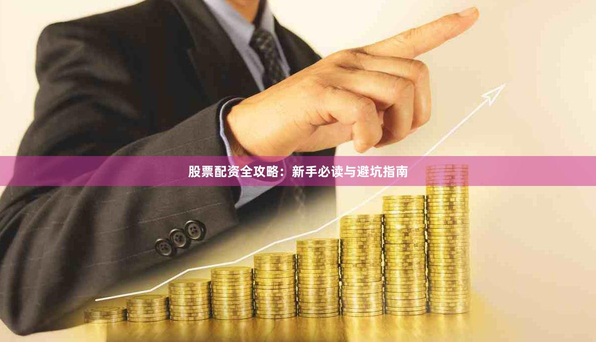 股票配资全攻略：新手必读与避坑指南