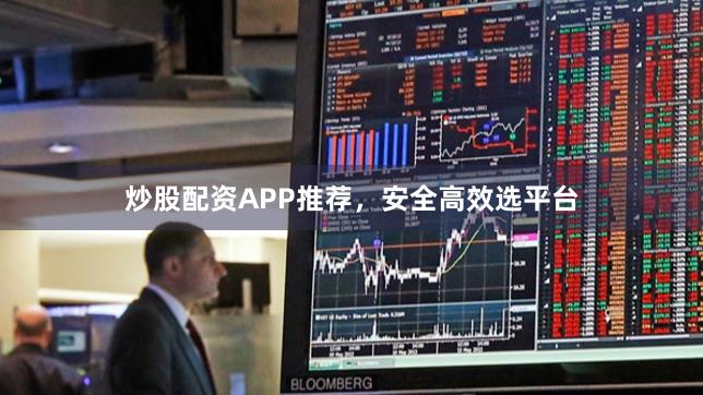 炒股配资APP推荐，安全高效选平台