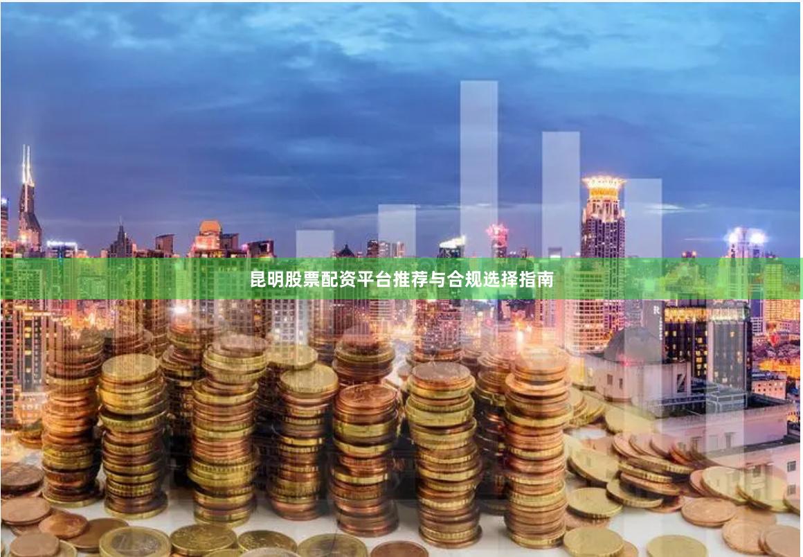 昆明股票配资平台推荐与合规选择指南