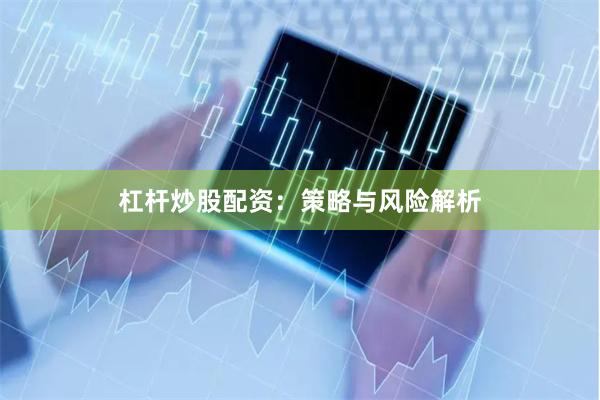 杠杆炒股配资：策略与风险解析