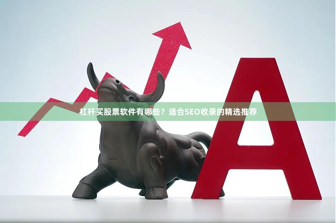 杠杆买股票软件有哪些？适合SEO收录的精选推荐
